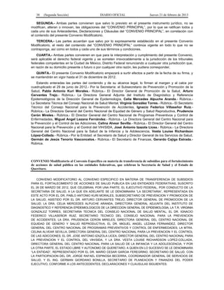 38 (Segunda Sección) DIARIO OFICIAL Jueves 21 de febrero de 2013
SEGUNDA.- Ambas partes convienen que salvo lo previsto en el presente instrumento jurídico, no se
modifican, alteran o innovan, las obligaciones del “CONVENIO PRINCIPAL”, por lo que se ratifican todos y
cada uno de sus Antecedentes, Declaraciones y Cláusulas del “CONVENIO PRINCIPAL”, en correlación con
el contenido del presente Convenio Modificatorio.
TERCERA.- Las partes acuerdan que salvo por lo expresamente establecido en el presente Convenio
Modificatorio, el resto del contenido del “CONVENIO PRINCIPAL” continúa vigente en todo lo que no se
contraponga, así como en todos y cada uno de sus términos y condiciones.
CUARTA.- Ambas partes convienen en que para la interpretación y cumplimiento del presente Convenio,
será aplicable el derecho federal vigente y se someten irrevocablemente a la jurisdicción de los tribunales
federales competentes en la Ciudad de México, Distrito Federal renunciando a cualquier otra jurisdicción que,
en razón de su domicilio presente o futuro o por cualquier otra razón, les pudiera corresponder.
QUINTA.- El presente Convenio Modificatorio empezará a surtir efectos a partir de la fecha de su firma, y
se mantendrán en vigor hasta el 31 de diciembre de 2012.
Estando enteradas las partes del contenido y de su alcance legal, lo firman al margen y al calce por
cuadruplicado el 29 de junio de 2012.- Por la Secretaría: el Subsecretario de Prevención y Promoción de la
Salud, Pablo Antonio Kuri Morales.- Rúbrica.- El Director General de Promoción de la Salud, Arturo
Cervantes Trejo.- Rúbrica.- La Directora General Adjunta del Instituto de Diagnóstico y Referencia
Epidemiológicos de la Dirección General de Epidemiología, Celia Mercedes Alpuche Aranda.- Rúbrica.-
La Secretaria Técnica del Consejo Nacional de Salud Mental, Virginia González Torres.- Rúbrica.- El Secretario
Técnico del Consejo Nacional para la Prevención de Accidentes, Ignacio Federico Villaseñor Ruiz.-
Rúbrica.- La Directora General del Centro Nacional de Equidad de Género y Salud Reproductiva, Prudencia
Cerón Mireles.- Rúbrica.- El Director General del Centro Nacional de Programas Preventivos y Control de
Enfermedades, Miguel Angel Lezana Fernández.- Rúbrica.- La Directora General del Centro Nacional para
la Prevención y el Control de las Adicciones, Celina Alvear Sevilla.- Rúbrica.- El Director General del Centro
Nacional para la Prevención y el Control del VIH/SIDA, José Antonio Izazola Licea.- Rúbrica.- La Directora
General del Centro Nacional para la Salud de la Infancia y la Adolescencia, Vesta Louise Richardson
López-Collada.- Rúbrica.- Por la Entidad: el Secretario de Salud y Director General de los Servicios de Salud,
Germán de Jesús Tenorio Vasconcelos.- Rúbrica.- El Secretario de Finanzas, Gerardo Cajiga Estrada.-
Rúbrica.
CONVENIO Modificatorio al Convenio Específico en materia de transferencia de subsidios para el fortalecimiento
de acciones de salud pública en las entidades federativas, que celebran la Secretaría de Salud y el Estado de
Querétaro.
CONVENIO MODIFICATORIO AL CONVENIO ESPECIFICO EN MATERIA DE TRANSFERENCIA DE SUBSIDIOS
PARA EL FORTALECIMIENTO DE ACCIONES DE SALUD PUBLICA EN LAS ENTIDADES FEDERATIVAS, SUSCRITO
EL 26 DE MARZO DE 2012, QUE CELEBRAN, POR UNA PARTE, EL EJECUTIVO FEDERAL, POR CONDUCTO DE LA
SECRETARIA DE SALUD, A LA QUE EN ADELANTE SE LE DENOMINARA ‟LA SECRETARIA”, REPRESENTADA EN
ESTE ACTO POR EL DR. PABLO ANTONIO KURI MORALES, SUBSECRETARIO DE PREVENCION Y PROMOCION DE
LA SALUD, ASISTIDO POR EL DR. ARTURO CERVANTES TREJO, DIRECTOR GENERAL DE PROMOCION DE LA
SALUD; LA DRA. CELIA MERCEDES ALPUCHE ARANDA, DIRECTORA GENERAL ADJUNTA DEL INSTITUTO DE
DIAGNOSTICO Y REFERENCIA EPIDEMIOLOGICOS DE LA DIRECCION GENERAL DE EPIDEMIOLOGIA; LA T.R. VIRGINIA
GONZALEZ TORRES, SECRETARIA TECNICA DEL CONSEJO NACIONAL DE SALUD MENTAL; EL DR. IGNACIO
FEDERICO VILLASEÑOR RUIZ, SECRETARIO TECNICO DEL CONSEJO NACIONAL PARA LA PREVENCION
DE ACCIDENTES; LA DRA. PRUDENCIA CERON MIRELES, DIRECTORA GENERAL DEL CENTRO NACIONAL DE
EQUIDAD DE GENERO Y SALUD REPRODUCTIVA; EL DR. MIGUEL ANGEL LEZANA FERNANDEZ, DIRECTOR
GENERAL DEL CENTRO NACIONAL DE PROGRAMAS PREVENTIVOS Y CONTROL DE ENFERMEDADES; LA MTRA.
CELINA ALVEAR SEVILLA, DIRECTORA GENERAL DEL CENTRO NACIONAL PARA LA PREVENCION Y EL CONTROL
DE LAS ADICCIONES; EL DR. JOSE ANTONIO IZAZOLA LICEA, DIRECTOR GENERAL DEL CENTRO NACIONAL PARA
LA PREVENCION Y EL CONTROL DEL VIH/SIDA, Y LA DRA. VESTA LOUISE RICHARDSON LOPEZ-COLLADA,
DIRECTORA GENERAL DEL CENTRO NACIONAL PARA LA SALUD DE LA INFANCIA Y LA ADOLESCENCIA; Y POR
LA OTRA PARTE, EL ESTADO LIBRE Y AUTONOMO DE QUERETARO, A QUIEN EN LO SUCESIVO SE LE DENOMINARA
“LA ENTIDAD”, REPRESENTADO POR EL DR. MARIO CESAR GARCIA FEREGRINO, SECRETARIO DE SALUD, CON
LA PARTICIPACION DEL DR. JORGE RAFAEL ESPINOSA BECERRA, COORDINADOR GENERAL DE SERVICIOS DE
SALUD, Y EL ING. GERMAN GIORDANO BONILLA, SECRETARIO DE PLANEACION Y FINANZAS DEL PODER
EJECUTIVO, CONFORME A LOS ANTECEDENTES, DECLARACIONES Y CLAUSULAS SIGUIENTES:
 
