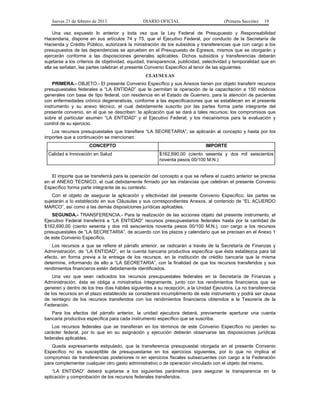 Jueves 21 de febrero de 2013 DIARIO OFICIAL (Primera Sección) 19
Una vez expuesto lo anterior y toda vez que la Ley Federal de Presupuesto y Responsabilidad
Hacendaria, dispone en sus artículos 74 y 75, que el Ejecutivo Federal, por conducto de la Secretaría de
Hacienda y Crédito Público, autorizará la ministración de los subsidios y transferencias que con cargo a los
presupuestos de las dependencias se aprueben en el Presupuesto de Egresos, mismos que se otorgarán y
ejercerán conforme a las disposiciones generales aplicables. Dichos subsidios y transferencias deberán
sujetarse a los criterios de objetividad, equidad, transparencia, publicidad, selectividad y temporalidad que en
ella se señalan, las partes celebran el presente Convenio Específico al tenor de las siguientes:
CLAUSULAS
PRIMERA.- OBJETO.- El presente Convenio Específico y sus Anexos tienen por objeto transferir recursos
presupuestales federales a “LA ENTIDAD” que le permitan la operación de la capacitación a 150 médicos
generales con base de tipo federal, con residencia en el Estado de Guerrero, para la atención de pacientes
con enfermedades crónico degenerativas, conforme a las especificaciones que se establecen en el presente
instrumento y su anexo técnico, el cual debidamente suscrito por las partes forma parte integrante del
presente convenio, en el que se describen: la aplicación que se dará a tales recursos; los compromisos que
sobre el particular asumen “LA ENTIDAD” y el Ejecutivo Federal; y los mecanismos para la evaluación y
control de su ejercicio.
Los recursos presupuestales que transfiere “LA SECRETARIA”, se aplicarán al concepto y hasta por los
importes que a continuación se mencionan:
CONCEPTO IMPORTE
Calidad e Innovación en Salud $162,690.00 (ciento sesenta y dos mil seiscientos
noventa pesos 00/100 M.N.)
El importe que se transferirá para la operación del concepto a que se refiere el cuadro anterior se precisa
en el ANEXO TECNICO, el cual debidamente firmado por las instancias que celebran el presente Convenio
Específico forma parte integrante de su contexto.
Con el objeto de asegurar la aplicación y efectividad del presente Convenio Específico, las partes se
sujetarán a lo establecido en sus Cláusulas y sus correspondientes Anexos, al contenido de “EL ACUERDO
MARCO”, así como a las demás disposiciones jurídicas aplicables.
SEGUNDA.- TRANSFERENCIA.- Para la realización de las acciones objeto del presente instrumento, el
Ejecutivo Federal transferirá a “LA ENTIDAD” recursos presupuestarios federales hasta por la cantidad de
$162,690.00 (ciento sesenta y dos mil seiscientos noventa pesos 00/100 M.N.), con cargo a los recursos
presupuestales de “LA SECRETARIA”, de acuerdo con los plazos y calendario que se precisan en el Anexo 1
de este Convenio Específico.
Los recursos a que se refiere el párrafo anterior, se radicarán a través de la Secretaría de Finanzas y
Administración, de “LA ENTIDAD”, en la cuenta bancaria productiva específica que ésta establezca para tal
efecto, en forma previa a la entrega de los recursos, en la institución de crédito bancaria que la misma
determine, informando de ello a “LA SECRETARIA”, con la finalidad de que los recursos transferidos y sus
rendimientos financieros estén debidamente identificados.
Una vez que sean radicados los recursos presupuestales federales en la Secretaría de Finanzas y
Administración, ésta se obliga a ministrarlos íntegramente, junto con los rendimientos financieros que se
generen y dentro de los tres días hábiles siguientes a su recepción, a la Unidad Ejecutora. La no transferencia
de los recursos en el plazo establecido se considerará incumplimiento de este instrumento y podrá ser causa
de reintegro de los recursos transferidos con los rendimientos financieros obtenidos a la Tesorería de la
Federación.
Para los efectos del párrafo anterior, la unidad ejecutora deberá, previamente aperturar una cuenta
bancaria productiva específica para cada instrumento específico que se suscriba.
Los recursos federales que se transfieran en los términos de este Convenio Específico no pierden su
carácter federal, por lo que en su asignación y ejecución deberán observarse las disposiciones jurídicas
federales aplicables.
Queda expresamente estipulado, que la transferencia presupuestal otorgada en el presente Convenio
Específico no es susceptible de presupuestarse en los ejercicios siguientes, por lo que no implica el
compromiso de transferencias posteriores ni en ejercicios fiscales subsecuentes con cargo a la Federación
para complementar cualquier otro gasto administrativo o de operación vinculado con el objeto del mismo.
“LA ENTIDAD” deberá sujetarse a los siguientes parámetros para asegurar la transparencia en la
aplicación y comprobación de los recursos federales transferidos.
 