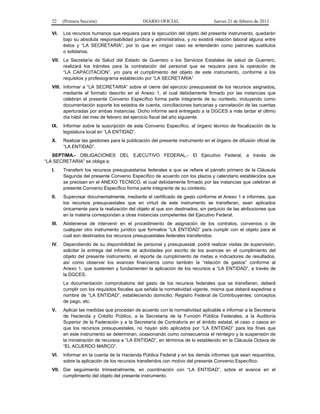 22 (Primera Sección) DIARIO OFICIAL Jueves 21 de febrero de 2013
VI. Los recursos humanos que requiera para la ejecución del objeto del presente instrumento, quedarán
bajo su absoluta responsabilidad jurídica y administrativa, y no existirá relación laboral alguna entre
éstos y “LA SECRETARIA”, por lo que en ningún caso se entenderán como patrones sustitutos
o solidarios.
VII. La Secretaría de Salud del Estado de Guerrero o los Servicios Estatales de salud de Guerrero,
realizará los trámites para la contratación del personal que se requiera para la operación de
“LA CAPACITACION”, y/o para el cumplimiento del objeto de este instrumento, conforme a los
requisitos y profesiograma establecido por “LA SECRETARIA”
VIII. Informar a “LA SECRETARIA” sobre el cierre del ejercicio presupuestal de los recursos asignados,
mediante el formato descrito en el Anexo 1, el cual debidamente firmado por las instancias que
celebran el presente Convenio Específico forma parte integrante de su contexto, incluyendo como
documentación soporte los estados de cuenta, conciliaciones bancarias y cancelación de las cuentas
aperturadas por ambas instancias. Dicho informe será entregado a la DGCES a más tardar el último
día hábil del mes de febrero del ejercicio fiscal del año siguiente.
IX. Informar sobre la suscripción de este Convenio Específico, al órgano técnico de fiscalización de la
legislatura local en “LA ENTIDAD”.
X. Realizar las gestiones para la publicación del presente instrumento en el órgano de difusión oficial de
“LA ENTIDAD”.
SEPTIMA.- OBLIGACIONES DEL EJECUTIVO FEDERAL.- El Ejecutivo Federal, a través de
“LA SECRETARIA” se obliga a:
I. Transferir los recursos presupuestarios federales a que se refiere el párrafo primero de la Cláusula
Segunda del presente Convenio Específico de acuerdo con los plazos y calendario establecidos que
se precisan en el ANEXO TECNICO, el cual debidamente firmado por las instancias que celebran el
presente Convenio Específico forma parte integrante de su contexto.
II. Supervisar documentalmente, mediante el certificado de gasto conforme el Anexo 1 e informes, que
los recursos presupuestales que en virtud de este instrumento se transfieran, sean aplicados
únicamente para la realización del objeto al que son destinados, sin perjuicio de las atribuciones que
en la materia correspondan a otras instancias competentes del Ejecutivo Federal.
III. Abstenerse de intervenir en el procedimiento de asignación de los contratos, convenios o de
cualquier otro instrumento jurídico que formalice “LA ENTIDAD” para cumplir con el objeto para el
cual son destinados los recursos presupuestales federales transferidos.
IV. Dependiendo de su disponibilidad de personal y presupuestal, podrá realizar visitas de supervisión,
solicitar la entrega del informe de actividades por escrito de los avances en el cumplimiento del
objeto del presente instrumento, el reporte de cumplimiento de metas e indicadores de resultados,
así como observar los avances financieros como también la “relación de gastos” conforme al
Anexo 1, que sustenten y fundamenten la aplicación de los recursos a “LA ENTIDAD”, a través de
la DGCES.
La documentación comprobatoria del gasto de los recursos federales que se transfieren, deberá
cumplir con los requisitos fiscales que señala la normatividad vigente, misma que deberá expedirse a
nombre de “LA ENTIDAD”, estableciendo domicilio, Registro Federal de Contribuyentes, conceptos
de pago, etc.
V. Aplicar las medidas que procedan de acuerdo con la normatividad aplicable e informar a la Secretaría
de Hacienda y Crédito Público, a la Secretaría de la Función Pública Federales, a la Auditoría
Superior de la Federación y a la Secretaría de Contraloría en el ámbito estatal, el caso o casos en
que los recursos presupuestales, no hayan sido aplicados por “LA ENTIDAD” para los fines que
en este instrumento se determinan, ocasionando como consecuencia el reintegro y la suspensión de
la ministración de recursos a “LA ENTIDAD”, en términos de lo establecido en la Cláusula Octava de
“EL ACUERDO MARCO”.
VI. Informar en la cuenta de la Hacienda Pública Federal y en los demás informes que sean requeridos,
sobre la aplicación de los recursos transferidos con motivo del presente Convenio Específico.
VII. Dar seguimiento trimestralmente, en coordinación con “LA ENTIDAD”, sobre el avance en el
cumplimiento del objeto del presente instrumento.
 
