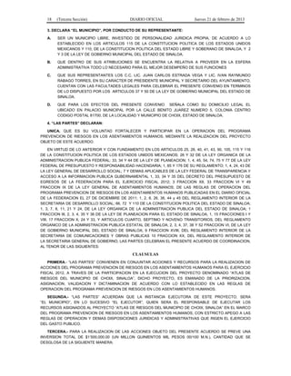 18 (Tercera Sección) DIARIO OFICIAL Jueves 21 de febrero de 2013
3. DECLARA “EL MUNICIPIO”, POR CONDUCTO DE SU REPRESENTANTE:
A. SER UN MUNICIPIO LIBRE, INVESTIDO DE PERSONALIDAD JURIDICA PROPIA, DE ACUERDO A LO
ESTABLECIDO EN LOS ARTICULOS 115 DE LA CONSTITUCION POLITICA DE LOS ESTADOS UNIDOS
MEXICANOS Y 110, DE LA CONSTITUCION POLITICA DEL ESTADO LIBRE Y SOBERANO DE SINALOA, Y 2
Y 3 DE LA LEY DE GOBIERNO MUNICIPAL DEL ESTADO DE SINALOA.
B. QUE DENTRO DE SUS ATRIBUCIONES SE ENCUENTRA LA RELATIVA A PROVEER EN LA ESFERA
ADMINISTRATIVA TODO LO NECESARIO PARA EL MEJOR DESEMPEÑO DE SUS FUNCIONES
C. QUE SUS REPRESENTANTES LOS C.C. LIC. JUAN CARLOS ESTRADA VEGA Y LIC. IVAN RAYMUNDO
RABAGO TORRES, EN SU CARACTER DE PRESIDENTE MUNICIPAL Y SECRETARIO DEL AYUNTAMIENTO,
CUENTAN CON LAS FACULTADES LEGALES PARA CELEBRAR EL PRESENTE CONVENIO EN TERMINOS
DE LO DISPUESTO POR LOS ARTICULOS 37 Y 50 DE LA LEY DE GOBIERNO MUNICIPAL DEL ESTADO DE
SINALOA.
D. QUE PARA LOS EFECTOS DEL PRESENTE CONVENIO SEÑALA COMO SU DOMICILIO LEGAL EL
UBICADO EN PALACIO MUNICIPAL POR LA CALLE BENITO JUAREZ NUMERO 5, COLONIA CENTRO
CODIGO POSTAL 81700, DE LA LOCALIDAD Y MUNICIPIO DE CHOIX, ESTADO DE SINALOA.
4. “LAS PARTES” DECLARAN:
UNICA. QUE ES SU VOLUNTAD FORTALECER Y PARTICIPAR EN LA OPERACION DEL PROGRAMA
PREVENCION DE RIESGOS EN LOS ASENTAMIENTOS HUMANOS, MEDIANTE LA REALIZACION DEL PROYECTO
OBJETO DE ESTE ACUERDO.
EN VIRTUD DE LO ANTERIOR Y CON FUNDAMENTO EN LOS ARTICULOS 25, 26, 40, 41, 43, 90, 105, 115 Y 116
DE LA CONSTITUCION POLITICA DE LOS ESTADOS UNIDOS MEXICANOS; 26 Y 32 DE LA LEY ORGANICA DE LA
ADMINISTRACION PUBLICA FEDERAL; 33, 34 Y 44 DE LA LEY DE PLANEACION; 1, 4, 45, 54, 74, 75 Y 77 DE LA LEY
FEDERAL DE PRESUPUESTO Y RESPONSABILIDAD HACENDARIA; 1, 85 Y 176 DE SU REGLAMENTO; 1, 4, 24, 43 DE
LA LEY GENERAL DE DESARROLLO SOCIAL; 7 Y DEMAS APLICABLES DE LA LEY FEDERAL DE TRANSPARENCIA Y
ACCESO A LA INFORMACION PUBLICA GUBERNAMENTAL 1, 33, 34 Y 35 DEL DECRETO DEL PRESUPUESTO DE
EGRESOS DE LA FEDERACION PARA EL EJERCICIO FISCAL 2012; 3 FRACCION XII, 33 FRACCION VI Y 49
FRACCION IX DE LA LEY GENERAL DE ASENTAMIENTOS HUMANOS; DE LAS REGLAS DE OPERACION DEL
PROGRAMA PREVENCION DE RIESGOS EN LOS ASENTAMIENTOS HUMANOS PUBLICADAS EN EL DIARIO OFICIAL
DE LA FEDERACION EL 27 DE DICIEMBRE DE 2011; 1, 2, 8, 26, 36, 44 y 45 DEL REGLAMENTO INTERIOR DE LA
SECRETARIA DE DESARROLLO SOCIAL; 66, 72 Y 110 DE LA CONSTITUCION POLITICA DEL ESTADO DE SINALOA;
1, 3, 7, 8, 11, 21 Y 24, DE LA LEY ORGANICA DE LA ADMINISTRACION PUBLICA DEL ESTADO DE SINALOA; 1
FRACCION III, 2, 3, 4, 35 Y 36 DE LA LEY DE PLANEACION PARA EL ESTADO DE SINALOA; 1, 15 FRACCIONES I Y
VIII, 17 FRACCION X, 24 Y 33, Y ARTICULOS CUARTO, SEPTIMO Y NOVENO TRANSITORIOS, DEL REGLAMENTO
ORGANICO DE LA ADMINISTRACION PUBLICA ESTATAL DE SINALOA; 2, 3, 4, 37, 38 Y 52 FRACCION VI, DE LA LEY
DE GOBIERNO MUNICIPAL DEL ESTADO DE SINALOA; 9 FRACCION XVIII, DEL REGLAMENTO INTERIOR DE LA
SECRETARIA DE COMUNICACIONES Y OBRAS PUBLICAS 10 FRACCION XX, DEL REGLAMENTO INTERIOR DE
LA SECRETARIA GENERAL DE GOBIERNO, LAS PARTES CELEBRAN EL PRESENTE ACUERDO DE COORDINACION,
AL TENOR DE LAS SIGUIENTES:
CLAUSULAS
PRIMERA.- “LAS PARTES” CONVIENEN EN CONJUNTAR ACCIONES Y RECURSOS PARA LA REALIZACION DE
ACCIONES DEL PROGRAMA PREVENCION DE RIESGOS EN LOS ASENTAMIENTOS HUMANOS PARA EL EJERCICIO
FISCAL 2012, A TRAVES DE LA PARTICIPACION EN LA EJECUCION DEL PROYECTO DENOMINADO “ATLAS DE
RIESGOS DEL MUNICIPIO DE CHOIX, SINALOA”, DICHO PROYECTO, ES EMANADO DE LA PRIORIZACION,
ASIGNACION, VALIDACION Y DICTAMINACION DE ACUERDO CON LO ESTABLECIDO EN LAS REGLAS DE
OPERACION DEL PROGRAMA PREVENCION DE RIESGOS EN LOS ASENTAMIENTOS HUMANOS.
SEGUNDA.- “LAS PARTES” ACUERDAN QUE LA INSTANCIA EJECUTORA DE ESTE PROYECTO, SERA
“EL MUNICIPIO”, EN LO SUCESIVO “EL EJECUTOR”, QUIEN SERA EL RESPONSABLE DE EJECUTAR LOS
RECURSOS ASIGNADOS AL PROYECTO “ATLAS DE RIESGOS DEL MUNICIPIO DE CHOIX, SINALOA” EN EL MARCO
DEL PROGRAMA PREVENCION DE RIESGOS EN LOS ASENTAMIENTOS HUMANOS, CON ESTRICTO APEGO A LAS
REGLAS DE OPERACION Y DEMAS DISPOSICIONES JURIDICAS Y ADMINISTRATIVAS QUE RIGEN EL EJERCICIO
DEL GASTO PUBLICO.
TERCERA.- PARA LA REALIZACION DE LAS ACCIONES OBJETO DEL PRESENTE ACUERDO SE PREVE UNA
INVERSION TOTAL DE $1’500,000.00 (UN MILLON QUINIENTOS MIL PESOS 00/100 M.N.), CANTIDAD QUE SE
DESGLOSA DE LA SIGUIENTE MANERA:
 