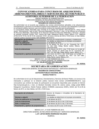 32 (Tercera Sección) DIARIO OFICIAL Jueves 21 de febrero de 2013
CONVOCATORIAS PARA CONCURSOS DE ADQUISICIONES,
ARRENDAMIENTOS, OBRAS Y SERVICIOS DEL SECTOR PUBLICO
AUDITORIA SUPERIOR DE LA FEDERACION
UNIDAD GENERAL DE ADMINISTRACION
DIRECCION GENERAL DE RECURSOS MATERIALES Y SERVICIOS
DIRECCION DE RECURSOS MATERIALES
RESUMEN DE CONVOCATORIA
De conformidad con el acuerdo que establece las normas administrativas aplicables a las adquisiciones,
arrendamientos y servicios en la Auditoría Superior de la Federación, se convoca a los interesados a participar
en la licitación pública nacional, cuya convocatoria contiene los requisitos para la participación.
La convocatoria estará disponible para consulta en la página de Internet: www.asf.gob.mx, menú inferior
opción “Administración” bajo el título “Recursos Materiales y Servicios” o bien, en las oficinas de la Dirección
de Recursos Materiales, dependiente de la Dirección General de Recursos Materiales y Servicios, ubicadas
en avenida Coyoacán número 1501, colonia Del Valle, Delegación Benito Juárez, México, D.F., teléfonos
(0155) 52 00 15 34 y 52 00 15 00, extensión 10161, de lunes a viernes de 9:00 a 15:00 horas, en días hábiles.
Licitación pública nacional número ASF-DGRMS-LPN-04/2012
Descripción de la licitación Servicios de mantenimiento a equipos e instalaciones.
Volumen a adquirir Los detalles se determinan en la propia convocatoria.
Fecha de publicación 21 de febrero de 2013.
Visita a las instalaciones 22 de febrero de 2013, en Av. Coyoacán No. 1501,
Col. Del Valle, Deleg. Benito Juárez, México, D.F.,
a las 9:00 horas.
Junta de aclaraciones 25 de febrero de 2013, a las 17:00 horas, en la sala de
Virtual, ubicada en planta baja de Av. Coyoacán No.
1501, Col. Del Valle, Deleg. Benito Juárez, México, D.F.
Presentación y apertura de proposiciones 4 de marzo de 2013, a las 13:00 horas, en la Sala “C”,
ubicada en Av. Coyoacán No. 1501, Col. Del Valle,
Deleg. Benito Juárez, México, D.F.
MEXICO, D.F., A 21 DE FEBRERO DE 2013.
TITULAR DE LA UNIDAD GENERAL DE ADMINISTRACION
LIC. SALIM ARTURO ORCI MAGAÑA
RUBRICA. (R.- 362934)
SECRETARIA DE GOBERNACION
DIRECCION GENERAL DE RECURSOS MATERIALES Y SERVICIOS GENERALES
RESUMEN DE CONVOCATORIA
LICITACION PUBLICA NACIONAL MIXTA
SG/DA/LP-N/001/13
De conformidad con la Ley de Adquisiciones, Arrendamientos y Servicios del Sector Público, se convoca a los
interesados a participar en la licitación pública nacional mixta número LA-004000999-N8-2013, cuya
convocatoria que contiene las bases de participación se encuentran disponibles para consulta en Internet:
http://compranet.gob.mx, o bien, en Abraham González número 48, colonia Juárez, código postal 06600,
Delegación Cuauhtémoc, Distrito Federal, teléfono 51280000, extensiones 34409 y 34423, del 19 al 28 de
febrero de 2013, en días hábiles, de 9:00 a 18:00 horas.
Descripción de la licitación Servicio de limpieza a inmuebles de la Secretaría de
Gobernación.
Volumen a adquirir Los detalles se determinan en la propia convocatoria.
Fecha de publicación en CompraNet 19 de febrero de 2013.
Junta de aclaraciones 22 de febrero de 2013 a las 12:00 horas.
Visita a instalaciones 20 de febrero de 2013 a las 17:00 horas.
Presentación y apertura de proposiciones 1 de marzo de 2013 a las 12:00 horas.
MEXICO, D.F., A 19 DE FEBRERO DE 2013.
DIRECTORA GENERAL DE RECURSOS MATERIALES Y SERVICIOS GENERALES
L.A.P. LIETZA MARIA RODRIGUEZ VELASCO
RUBRICA.
(R.- 362944)
 