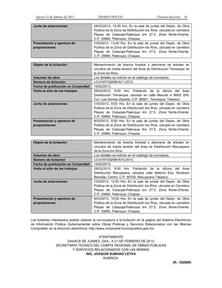 Jueves 21 de febrero de 2013 DIARIO OFICIAL (Tercera Sección) 41
Junta de aclaraciones 28/02/2013, 14:00 Hrs. En la sala de juntas del Depto. de Obra
Pública de la Zona de Distribución los Ríos, ubicada en carretera
Playas de Catazajá-Palenque km 27.5, Zona Norte-Oriente,
C.P. 29960, Palenque, Chiapas.
Presentación y apertura de
proposiciones
7/03/2013, 13:00 Hrs. En la sala de juntas del Depto. de Obra
Pública de la Zona de Distribución los Ríos, ubicada en carretera
Playas de Catazajá-Palenque km 27.5, Zona Norte-Oriente,
C.P. 29960, Palenque, Chiapas.
Objeto de la licitación Mantenimiento de brecha forestal y desrrame de árboles en
circuitos de media tensión del Area de Distribución Tenosique de
la Zona los Ríos.
Volumen de obra Los detalles se indican en el catálogo de conceptos.
Número de licitación LO-018TOQ088-N11-2013.
Fecha de publicación en CompraNet 19/02/2013.
Visita al sitio de los trabajos 28/02/2013, 8:00 Hrs. Partiendo de la oficina del Area
Distribución Tenosique, ubicada en calle Maculis e IMSS S/N,
Col. Luis Gómez Zepeda, C.P. 86901, Tenosique, Tabasco.
Junta de aclaraciones 1/03/2013, 9:00 Hrs. En la sala de juntas del Depto. de Obra
Pública de la Zona de Distribución los Ríos, ubicada en carretera
Playas de Catazajá-Palenque km 27.5, Zona Norte-Oriente,
C.P. 29960, Palenque, Chiapas.
Presentación y apertura de
proposiciones
8/03/2013, 9:00 Hrs. En la sala de juntas del Depto. de Obra
Pública de la Zona de Distribución los Ríos, ubicada en carretera
Playas de Catazajá-Palenque Km 27.5, Zona Norte-Oriente,
C.P. 29960, Palenque, Chiapas.
Objeto de la licitación Mantenimiento de brecha forestal y desrrame de árboles en
circuitos de media tensión del Area de Distribución Macuspana
de la Zona los Ríos.
Volumen de obra Los detalles se indican en el catálogo de conceptos.
Número de licitación LO-018TOQ088-N10-2013.
Fecha de publicación en CompraNet 19/02/2013.
Visita al sitio de los trabajos 28/02/2013, 8:00 Hrs. Partiendo de la oficina del Area
Distribución Macuspana, ubicada calle Alatorre Esq. Abraham
Bandala, Centro, C.P. 86700, Macuspana Tabasco.
Junta de aclaraciones 1/03/2013, 12:00 Hrs. En la sala de juntas del Depto. de Obra
Pública de la Zona de Distribución los Ríos, ubicada en Carretera
Playas de Catazajá-Palenque km 27.5, Zona Norte-Oriente,
C.P. 29960, Palenque, Chiapas.
Presentación y apertura de
proposiciones
8/03/2013, 14:00 Hrs. En la sala de juntas del Depto. de Obra
Pública de la Zona de Distribución los Ríos, ubicada en carretera
Playas de Catazajá-Palenque km 27.5, Zona Norte-Oriente,
C.P. 29960, Palenque, Chiapas.
Los licitantes interesados podrán obtener la convocatoria a la licitación en la página del Sistema Electrónico
de Información Pública Gubernamental sobre Obras Públicas y Servicios Relacionados con las Mismas
CompraNet, en la dirección electrónica: http://www.compranet.funcionpublica.gob.mx.
ATENTAMENTE
OAXACA DE JUAREZ, OAX., A 21 DE FEBRERO DE 2013.
SECRETARIO TECNICO DEL COMITE REGIONAL DE OBRAS PUBLICAS
Y SERVICIOS RELACIONADOS CON LAS MISMAS
ING. JOAQUIN SUMANO LEYVA
RUBRICA.
(R.- 362889)
 
