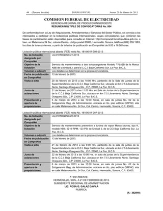 44 (Tercera Sección) DIARIO OFICIAL Jueves 21 de febrero de 2013
COMISION FEDERAL DE ELECTRICIDAD
GERENCIA REGIONAL DE PRODUCCION NOROESTE
RESUMEN MULTIPLE DE CONVOCATORIAS No. 004
De conformidad con la Ley de Adquisiciones, Arrendamientos y Servicios del Sector Público, se convoca a los
interesados a participar en la licitaciones públicas Internacionales, cuyas convocatorias que contienen las
bases de participación están disponibles para consulta en Internet: http://compranet.funciónpublica.gob.mx, o
bien, en Matamoros 24 Sur, colonia Centro, código postal 83000, Hermosillo, Sonora, teléfono (662) 259 1283,
los días de lunes a viernes, a partir de la fecha de publicación en CompraNet de 9:00 a 16:00 horas.
Licitación pública internacional abierta (FCT) mixta No. 18164011-006-2013
No. de licitación
designado por
CompraNet
LA-018TOQ050-I21-2013
Objetivo de la
licitación
Servicio de mantenimiento a dos turbocargadores Modelo TPL85B de la Marca
ABB de la Unidad 2, para la C.C.I. Baja California Sur, La Paz, B.C.S.
Volumen a adquirir Los detalles se determinan en la propia convocatoria.
Fecha de publicación
en CompraNet
13 de febrero de 2013.
Visita al sitio 20 de febrero de 2013 a las 10:00 Hrs. partiendo de la Sala de Juntas de la
Superintendencia de la C.C.I. Baja California Sur, ubicada en km 7.5 Libramiento
Norte, Santiago Oceguera Gtz., C.P. 23000, La Paz, B.C.S.
Junta de
aclaraciones
21 de febrero de 2013 a las 11:00 Hrs. en Sala de Juntas de la Superintendencia
de la C.C.I. Baja California Sur, ubicada en km 7.5 Libramiento Norte, Santiago
Oceguera Gtz., C.P. 23000, La Paz, B.C.S.
Presentación y
apertura de
proposiciones
5 de marzo de 2013 a las 10:00 horas, en sala de juntas No. 02 de la
Subgerencia Reg. de Administración, ubicada en 6o. piso edificio GRPNO, sita
en calle Matamoros No. 24 Sur, Col. Centro, Hermosillo, Sonora, C.P. 83000.
Licitación pública internacional abierta (FCT) mixta No. 18164011-007-2013
No. de licitación
designado por
CompraNet
LA-018TOQ050-I22-2013
Objetivo de la
licitación
Servicio de mantenimiento preventivo a turbina de vapor Marca Murray, tipo K,
modelo KD6; 5216 RPM; 123 PSI de Unidad 2, de la CCI Baja California Sur, La
Paz, B.C.S.
Volumen a adquirir Los detalles se determinan en la propia convocatoria.
Fecha de publicación
en CompraNet
13 de febrero de 2013.
Visita al sitio 21 de febrero de 2013 a las 9:00 Hrs. partiendo de la sala de juntas de la
Superintendencia de la C.C.I. Baja California Sur, ubicada en km 7.5 Libramiento
Norte, Santiago Oceguera Gtz., C.P. 23000, La Paz, B.C.S.
Junta de
aclaraciones
22 de febrero de 2013 a las 10:00 Hrs. en sala de juntas de la Superintendencia
de la C.C.I. Baja California Sur, ubicada en km 7.5 Libramiento Norte, Santiago
Oceguera Gtz., C.P. 23000, La Paz, B.C.S.
Presentación y
apertura de
proposiciones
6 de marzo de 2013 a las 10:00 horas, en sala de juntas No. 02 de la
Subgerencia Reg. de Administración, ubicada en 6o. piso edificio GRPNO, sita
en calle Matamoros No. 24 Sur, Col. Centro, Hermosillo, Sonora, C.P. 83000.
ATENTAMENTE
HERMOSILLO, SON., A 21 DE FEBRERO DE 2013.
SUBGERENTE REGIONAL DE ADMINISTRACION
LIC. ROSA G. GALAZ DAVILA
RUBRICA.
(R.- 362949)
 