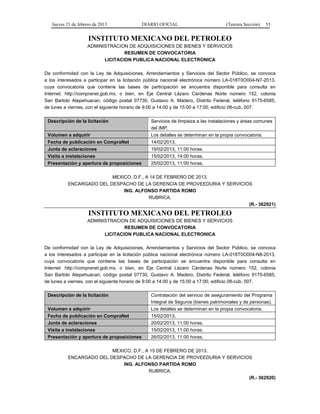 Jueves 21 de febrero de 2013 DIARIO OFICIAL (Tercera Sección) 53
INSTITUTO MEXICANO DEL PETROLEO
ADMINISTRACION DE ADQUISICIONES DE BIENES Y SERVICIOS
RESUMEN DE CONVOCATORIA
LICITACION PUBLICA NACIONAL ELECTRONICA
De conformidad con la Ley de Adquisiciones, Arrendamientos y Servicios del Sector Público, se convoca
a los interesados a participar en la licitación pública nacional electrónica número LA-018T0O004-N7-2013,
cuya convocatoria que contiene las bases de participación se encuentra disponible para consulta en
Internet: http://compranet.gob.mx, o bien, en Eje Central Lázaro Cárdenas Norte número 152, colonia
San Bartolo Atepehuacan, código postal 07730, Gustavo A. Madero, Distrito Federal, teléfono 9175-6585,
de lunes a viernes, con el siguiente horario de 9:00 a 14:00 y de 15:00 a 17:00, edificio 08-cub. 007.
Descripción de la licitación Servicios de limpieza a las instalaciones y áreas comunes
del IMP.
Volumen a adquirir Los detalles se determinan en la propia convocatoria.
Fecha de publicación en CompraNet 14/02/2013.
Junta de aclaraciones 19/02/2013, 11:00 horas.
Visita a instalaciones 15/02/2013, 14:00 horas.
Presentación y apertura de proposiciones 25/02/2013, 11:00 horas.
MEXICO, D.F., A 14 DE FEBRERO DE 2013.
ENCARGADO DEL DESPACHO DE LA GERENCIA DE PROVEEDURIA Y SERVICIOS
ING. ALFONSO PARTIDA ROMO
RUBRICA.
(R.- 362921)
INSTITUTO MEXICANO DEL PETROLEO
ADMINISTRACION DE ADQUISICIONES DE BIENES Y SERVICIOS
RESUMEN DE CONVOCATORIA
LICITACION PUBLICA NACIONAL ELECTRONICA
De conformidad con la Ley de Adquisiciones, Arrendamientos y Servicios del Sector Público, se convoca
a los interesados a participar en la licitación pública nacional electrónica número LA-018T0O004-N8-2013,
cuya convocatoria que contiene las bases de participación se encuentra disponible para consulta en
Internet: http://compranet.gob.mx, o bien, en Eje Central Lázaro Cárdenas Norte número 152, colonia
San Bartolo Atepehuacan, código postal 07730, Gustavo A. Madero, Distrito Federal, teléfono 9175-6585,
de lunes a viernes, con el siguiente horario de 9:00 a 14:00 y de 15:00 a 17:00, edificio 08-cúb. 007.
Descripción de la licitación Contratación del servicio de aseguramiento del Programa
Integral de Seguros (bienes patrimoniales y de personas).
Volumen a adquirir Los detalles se determinan en la propia convocatoria.
Fecha de publicación en CompraNet 15/02/2013.
Junta de aclaraciones 20/02/2013, 11:00 horas.
Visita a instalaciones 15/02/2013, 11:00 horas.
Presentación y apertura de proposiciones 26/02/2013, 11:00 horas.
MEXICO, D.F., A 15 DE FEBRERO DE 2013.
ENCARGADO DEL DESPACHO DE LA GERENCIA DE PROVEEDURIA Y SERVICIOS
ING. ALFONSO PARTIDA ROMO
RUBRICA.
(R.- 362920)
 