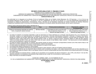 58(TerceraSección)DIARIOOFICIALJueves21defebrerode2013
PEMEX EXPLORACION Y PRODUCCION
SUBDIRECCION DE ADMINISTRACION Y FINANZAS
GERENCIA DE SUMINISTROS Y SERVICIOS ADMINISTRATIVOS DE PERFORACION Y SERVICIOS A PROYECTOS
SUBGERENCIA DE SUMINISTROS Y SERVICIOS ADMINISTRATIVOS DE PERFORACION Y SERVICIOS A PROYECTOS ZONA MARINA
CONVOCATORIA No. 502
De conformidad con lo dispuesto en los artículos 134 de la Constitución Política de los Estados Unidos Mexicanos, 54 y 55 fracciones I, II, III y IV de la Ley
de Petróleos Mexicanos (LPM); 50 fracción I, 53 fracción III y 55 de su Reglamento, así como en los artículos 15 y 16 de las Disposiciones Administrativas de
Contratación en Materia de Adquisiciones, Arrendamientos, Obras y Servicios de las Actividades Sustantivas de Carácter Productivo de Petróleos Mexicanos
y Organismos Subsidiarios (DAC), se convoca a los interesados a participar en la licitación pública internacional abierta, que se indica a continuación:
Licitación pública internacional abierta número 18575050-502-13
Descripción general de la contratación Plazo Primera junta de aclaraciones Presentación y apertura
de proposiciones
Trabajos de herramientas especiales de molienda,
corte y recuperación (pesca) tubulares
268 días naturales 25 de febrero de 2013 a las 8:30 horas
Sala de licitaciones Popolna 2, en la
dirección que abajo se indica
11 de marzo de 2013 a las 12:00 horas
Sala de licitaciones Popolna 2, en la
dirección que abajo se indica
• Las bases de licitación se encuentran disponibles a partir de esta fecha de manera electrónica en la dirección www.pep.pemex.com y en el domicilio de la
convocante, ubicado en la Superintendencia de Contratación de Suministros y Servicios Administrativos Perforación y Servicios a Proyectos Zona Marina,
ubicada en el edificio Hol Ka Naab, planta baja, ala Norte, avenida Isla de Tris número 26, entre avenida Contadores y avenida Puerto de Campeche, colonia
Solidaridad Urbana, código postal 24155, Zona Industrial kilómetro 4+500, 4a. Sección, Ciudad del Carmen, Campeche, teléfono 01 (938) 3811200, extensión
73533, en el horario de 8:00 a 14:00 y de 16:00 a 18:00 horas, de lunes a viernes, en días hábiles y hasta, inclusive, 1 día natural previo a la fecha establecida
para el acto de presentación y apertura de propuestas.
• Las bases de licitación serán gratuitas, sin embargo, será requisito solicitar por escrito la inscripción correspondiente, teniendo como límite máximo hasta un día
hábil previo a la fecha establecida para el acto de presentación y apertura de propuestas.
• Los actos públicos se efectuarán en las fechas y horas indicadas en el cuadro al rubro superior.
• Las proposiciones deberán presentarse en idioma español.
• Las monedas en que deberán presentarse las proposiciones serán en peso mexicano y dólar de los Estados Unidos de América.
• La información confidencial que se proporcione para la licitación será la indicada en las bases y será usada exclusivamente para los fines estipulados por la
convocante en las bases de licitación, para lo cual deberán suscribir la carta de confidencialidad que para dichos efectos se les proporcionará previo a la entrega
de la información.
• No podrán participar las personas físicas o morales que se encuentren en los supuestos del artículo 53 fracción V, de la LPM y del artículo 12 de las DAC,
debiendo presentar en su proposición una declaración bajo protesta de decir verdad, de no encontrarse en dichos supuestos.
• Mayor información en las bases de licitación.
CIUDAD DEL CARMEN, CAMP., A 21 DE FEBRERO DE 2013.
E.D. DE LA SUBGERENCIA DE SUMINISTROS Y SERVICIOS ADMINISTRATIVOS DE PERFORACION Y SERVICIOS A PROYECTOS ZONA MARINA
VICTOR BERNAL LASTIRI
RUBRICA.
(R.- 362901)
 