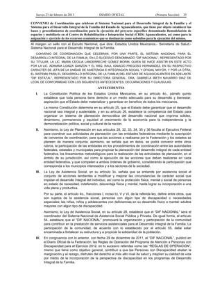 Jueves 21 de febrero de 2013 DIARIO OFICIAL (Primera Sección) 35
CONVENIO de Coordinación que celebran el Sistema Nacional para el Desarrollo Integral de la Familia y el
Sistema para el Desarrollo Integral de la Familia del Estado de Aguascalientes, que tiene por objeto establecer las
bases y procedimientos de coordinación para la ejecución del proyecto específico denominado Remodelación de
espacios y mobiliario en el Centro de Rehabilitación e Integración Social (CRIS) Aguascalientes, así como para la
asignación y ejercicio de los recursos económicos que se destinarán como subsidios para la ejecución del mismo.
Al margen un sello con el Escudo Nacional, que dice: Estados Unidos Mexicanos.- Secretaría de Salud.-
Sistema Nacional para el Desarrollo Integral de la Familia.
CONVENIO DE COORDINACION QUE CELEBRAN, POR UNA PARTE, EL SISTEMA NACIONAL PARA EL
DESARROLLO INTEGRAL DE LA FAMILIA, EN LO SUCESIVO DENOMINADO “DIF NACIONAL”, REPRESENTADO POR
SU TITULAR, LA LIC. MARIA CECILIA LANDERRECHE GOMEZ MORIN, QUIEN SE HACE ASISTIR EN ESTE ACTO
POR LA LIC. ADRIANA LOAIZA GARZON Y EL ARQ. RAUL IGNACIO FREGOSO HERNANDEZ, EN SU RESPECTIVO
CARACTER DE JEFA DE LA UNIDAD DE ASISTENCIA E INTEGRACION SOCIAL Y OFICIAL MAYOR, Y POR LA OTRA,
EL SISTEMA PARA EL DESARROLLO INTEGRAL DE LA FAMILIA DEL ESTADO DE AGUASCALIENTES EN ADELANTE
“DIF ESTATAL”, REPRESENTADO POR SU DIRECTORA GENERAL, DRA. GABRIELA IBETH NAVARRO DIAZ DE
LEON, DE CONFORMIDAD CON LOS SIGUIENTES ANTECEDENTES, DECLARACIONES Y CLAUSULAS:
ANTECEDENTES
I. La Constitución Política de los Estados Unidos Mexicanos, en su artículo 4o., párrafo quinto
establece que toda persona tiene derecho a un medio adecuado para su desarrollo y bienestar,
aspiración que el Estado debe materializar y garantizar en beneficio de todos los mexicanos.
La misma Constitución determina en su artículo 25, que el Estado debe garantizar que el desarrollo
nacional sea integral y sustentable, y en su artículo 26, establece la competencia del Estado para
organizar un sistema de planeación democrática del desarrollo nacional que imprima solidez,
dinamismo, permanencia y equidad al crecimiento de la economía para la independencia y la
democratización política, social y cultural de la nación.
II. Asimismo, la Ley de Planeación en sus artículos 28, 32, 33, 34, 35 y 36 faculta al Ejecutivo Federal
para coordinar sus actividades de planeación con las entidades federativas mediante la suscripción
de convenios de coordinación, para que las acciones a realizarse por la Federación y los estados se
planeen de manera conjunta; asimismo, se señala que en éstos, se podrá convenir entre otros
rubros, la participación de las entidades en los procedimientos de coordinación entre las autoridades
federales, estatales y municipales para propiciar la planeación del desarrollo integral de cada entidad
federativa, los lineamientos metodológicos para la realización de las actividades de planeación, en el
ámbito de su jurisdicción, así como la ejecución de las acciones que deban realizarse en cada
entidad federativa, y que competen a ambos órdenes de gobierno, considerando la participación que
corresponda a los municipios interesados y a los sectores de la sociedad.
III. La Ley de Asistencia Social, en su artículo 3o. señala que se entiende por asistencia social el
conjunto de acciones tendientes a modificar y mejorar las circunstancias de carácter social que
impidan el desarrollo integral del individuo, así como la protección física, mental y social de personas
en estado de necesidad, indefensión, desventaja física y mental, hasta lograr su incorporación a una
vida plena y productiva.
Por su parte, el artículo 4o., fracciones I, inciso b), V y VI, de la referida ley, define entre otros, que
son sujetos de la asistencia social, personas con algún tipo de discapacidad o necesidades
especiales; las niñas, niños y adolescentes con deficiencias en su desarrollo físico o mental; adultos
mayores con algún tipo de discapacidad.
Asimismo, la Ley de Asistencia Social, en su artículo 28, establece que el “DIF NACIONAL” será el
coordinador del Sistema Nacional de Asistencia Social Pública y Privada. De igual forma, el artículo
54, establece que el “DIF NACIONAL” promoverá la organización y participación de la comunidad
para contribuir en la prestación de servicios asistenciales para el Desarrollo Integral de la Familia. La
participación de la comunidad, de acuerdo con lo establecido por el artículo 55, debe estar
encaminada a fortalecer su estructura y a propiciar la solidaridad de la población.
IV. En congruencia con lo anterior, con fecha 29 de diciembre de 2011, el “DIF NACIONAL”, publicó en
el Diario Oficial de la Federación, las Reglas de Operación del Programa de Atención a Personas con
Discapacidad para el Ejercicio 2012, en lo sucesivo referidas como las “REGLAS DE OPERACION”,
mismo que tiene como objetivo general, contribuir a que las Personas con Discapacidad abatan la
marginación y el rezago, disfruten del derecho al más alto nivel de salud y mejoren su calidad de vida
por medio de la incorporación de la perspectiva de discapacidad en los programas de Desarrollo
Integral de la Familia.
 