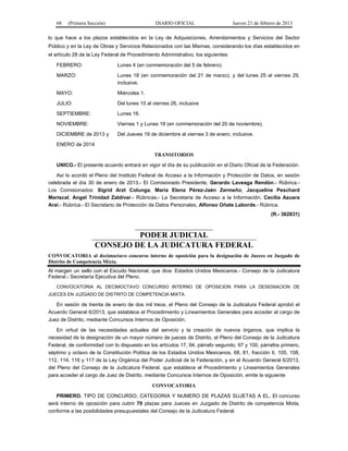 68 (Primera Sección) DIARIO OFICIAL Jueves 21 de febrero de 2013
lo que hace a los plazos establecidos en la Ley de Adquisiciones, Arrendamientos y Servicios del Sector
Público y en la Ley de Obras y Servicios Relacionados con las Mismas, considerando los días establecidos en
el artículo 28 de la Ley Federal de Procedimiento Administrativo, los siguientes:
FEBRERO: Lunes 4 (en conmemoración del 5 de febrero).
MARZO: Lunes 18 (en conmemoración del 21 de marzo), y del lunes 25 al viernes 29,
inclusive.
MAYO: Miércoles 1.
JULIO: Del lunes 15 al viernes 26, inclusive
SEPTIEMBRE: Lunes 16.
NOVIEMBRE: Viernes 1 y Lunes 18 (en conmemoración del 20 de noviembre).
DICIEMBRE de 2013 y Del Jueves 19 de diciembre al viernes 3 de enero, inclusive.
ENERO de 2014
TRANSITORIOS
UNICO.- El presente acuerdo entrará en vigor el día de su publicación en el Diario Oficial de la Federación.
Así lo acordó el Pleno del Instituto Federal de Acceso a la Información y Protección de Datos, en sesión
celebrada el día 30 de enero de 2013.- El Comisionado Presidente, Gerardo Laveaga Rendón.- Rúbrica.-
Los Comisionados: Sigrid Arzt Colunga, María Elena Pérez-Jaén Zermeño, Jacqueline Peschard
Mariscal, Angel Trinidad Zaldívar.- Rúbricas.- La Secretaria de Acceso a la Información, Cecilia Azuara
Arai.- Rúbrica.- El Secretario de Protección de Datos Personales, Alfonso Oñate Laborde.- Rúbrica.
(R.- 362831)
PODER JUDICIAL
CONSEJO DE LA JUDICATURA FEDERAL
CONVOCATORIA al decimoctavo concurso interno de oposición para la designación de Jueces en Juzgado de
Distrito de Competencia Mixta.
Al margen un sello con el Escudo Nacional, que dice: Estados Unidos Mexicanos.- Consejo de la Judicatura
Federal.- Secretaría Ejecutiva del Pleno.
CONVOCATORIA AL DECIMOCTAVO CONCURSO INTERNO DE OPOSICION PARA LA DESIGNACION DE
JUECES EN JUZGADO DE DISTRITO DE COMPETENCIA MIXTA.
En sesión de treinta de enero de dos mil trece, el Pleno del Consejo de la Judicatura Federal aprobó el
Acuerdo General 6/2013, que establece el Procedimiento y Lineamientos Generales para acceder al cargo de
Juez de Distrito, mediante Concursos Internos de Oposición.
En virtud de las necesidades actuales del servicio y la creación de nuevos órganos, que implica la
necesidad de la designación de un mayor número de jueces de Distrito, el Pleno del Consejo de la Judicatura
Federal, de conformidad con lo dispuesto en los artículos 17, 94, párrafo segundo, 97 y 100, párrafos primero,
séptimo y octavo de la Constitución Política de los Estados Unidos Mexicanos, 68, 81, fracción II, 105, 108,
112, 114, 116 y 117 de la Ley Orgánica del Poder Judicial de la Federación, y en el Acuerdo General 6/2013,
del Pleno del Consejo de la Judicatura Federal, que establece el Procedimiento y Lineamientos Generales
para acceder al cargo de Juez de Distrito, mediante Concursos Internos de Oposición, emite la siguiente
CONVOCATORIA
PRIMERO. TIPO DE CONCURSO, CATEGORIA Y NUMERO DE PLAZAS SUJETAS A EL. El concurso
será interno de oposición para cubrir 70 plazas para Jueces en Juzgado de Distrito de competencia Mixta,
conforme a las posibilidades presupuestales del Consejo de la Judicatura Federal.
 