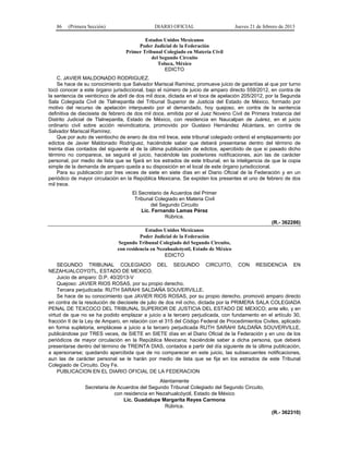 86 (Primera Sección) DIARIO OFICIAL Jueves 21 de febrero de 2013
Estados Unidos Mexicanos
Poder Judicial de la Federación
Primer Tribunal Colegiado en Materia Civil
del Segundo Circuito
Toluca, México
EDICTO
C. JAVIER MALDONADO RODRIGUEZ.
Se hace de su conocimiento que Salvador Mariscal Ramírez, promueve juicio de garantías al que por turno
tocó conocer a este órgano jurisdiccional, bajo el número de juicio de amparo directo 559/2012, en contra de
la sentencia de veinticinco de abril de dos mil doce, dictada en el toca de apelación 205/2012, por la Segunda
Sala Colegiada Civil de Tlalnepantla del Tribunal Superior de Justicia del Estado de México, formado por
motivo del recurso de apelación interpuesto por el demandado, hoy quejoso, en contra de la sentencia
definitiva de diecisiete de febrero de dos mil doce, emitida por el Juez Noveno Civil de Primera Instancia del
Distrito Judicial de Tlalnepantla, Estado de México, con residencia en Naucalpan de Juárez, en el juicio
ordinario civil sobre acción reivindicatoria, promovido por Gustavo Hernández Alcántara, en contra de
Salvador Mariscal Ramírez.
Que por auto de veintiocho de enero de dos mil trece, este tribunal colegiado ordenó el emplazamiento por
edictos de Javier Maldonado Rodríguez, haciéndole saber que deberá presentarse dentro del término de
treinta días contados del siguiente al de la última publicación de edictos, apercibido de que si pasado dicho
término no comparece, se seguirá el juicio, haciéndole las posteriores notificaciones, aún las de carácter
personal, por medio de lista que se fijará en los estrados de este tribunal, en la inteligencia de que la copia
simple de la demanda de amparo queda a su disposición en el local de este órgano jurisdiccional.
Para su publicación por tres veces de siete en siete días en el Diario Oficial de la Federación y en un
periódico de mayor circulación en la República Mexicana. Se expiden los presentes el uno de febrero de dos
mil trece.
El Secretario de Acuerdos del Primer
Tribunal Colegiado en Materia Civil
del Segundo Circuito
Lic. Fernando Lamas Pérez
Rúbrica.
(R.- 362286)
Estados Unidos Mexicanos
Poder Judicial de la Federación
Segundo Tribunal Colegiado del Segundo Circuito,
con residencia en Nezahualcóyotl, Estado de México
EDICTO
SEGUNDO TRIBUNAL COLEGIADO DEL SEGUNDO CIRCUITO, CON RESIDENCIA EN
NEZAHUALCOYOTL, ESTADO DE MEXICO.
Juicio de amparo: D.P. 40/2013-V
Quejoso: JAVIER RIOS ROSAS, por su propio derecho.
Tercera perjudicada: RUTH SARAHI SALDAÑA SOUVERVILLE.
Se hace de su conocimiento que JAVIER RIOS ROSAS, por su propio derecho, promovió amparo directo
en contra de la resolución de diecisiete de julio de dos mil ocho, dictada por la PRIMERA SALA COLEGIADA
PENAL DE TEXCOCO DEL TRIBUNAL SUPERIOR DE JUSTICIA DEL ESTADO DE MEXICO; ante ello, y en
virtud de que no se ha podido emplazar a juicio a la tercero perjudicada, con fundamento en el artículo 30,
fracción II de la Ley de Amparo, en relación con el 315 del Código Federal de Procedimientos Civiles, aplicado
en forma supletoria, emplácese a juicio a la tercero perjudicada RUTH SARAHI SALDAÑA SOUVERVILLE,
publicándose por TRES veces, de SIETE en SIETE días en el Diario Oficial de la Federación y en uno de los
periódicos de mayor circulación en la República Mexicana; haciéndole saber a dicha persona, que deberá
presentarse dentro del término de TREINTA DIAS, contados a partir del día siguiente de la última publicación,
a apersonarse; quedando apercibida que de no comparecer en este juicio, las subsecuentes notificaciones,
aun las de carácter personal se le harán por medio de lista que se fija en los estrados de este Tribunal
Colegiado de Circuito. Doy Fe.
PUBLICACION EN EL DIARIO OFICIAL DE LA FEDERACION
Atentamente
Secretaria de Acuerdos del Segundo Tribunal Colegiado del Segundo Circuito,
con residencia en Nezahualcóyotl, Estado de México
Lic. Guadalupe Margarita Reyes Carmona
Rúbrica.
(R.- 362310)
 