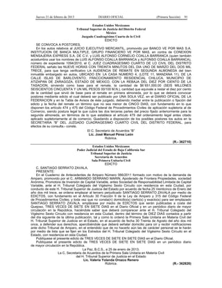 Jueves 21 de febrero de 2013 DIARIO OFICIAL (Primera Sección) 91
Estados Unidos Mexicanos
Tribunal Superior de Justicia del Distrito Federal
México
Juzgado Cuadragésimo Cuarto de lo Civil
EDICTO
SE CONVOCA A POSTORES.
En los autos relativos al JUICIO EJECUTIVO MERCANTIL, promovido por BANCO VE POR MAS S.A.
INSTITUCION DE BANCA MULTIPLE, GRUPO FINANCIERO VE POR MAS, en contra de CONEXION
MENSAJERIA EXPRESS S.A. DE C.V. y LUIS ALFONSO CORNELIO COALLA BARRANCA (quien también
acostumbra usar los nombres de LUIS ALFONSO COALLA BARRANCA y ALFONSO COALLA BARRANCA),
número de expediente 1094/2010, el C. JUEZ CUADRAGESIMO CUARTO DE LO CIVIL DEL DISTRITO
FEDERAL señalo las NUEVE HORAS CON TREINTA MINUTOS DEL DIA UNO DE MARZO DEL DOS MIL
TRECE, para que tenga verificativo LA AUDIENCIA DE REMATE EN SEGUNDA ALMONEDA del bien
inmueble embargado en autos, UBICADO EN: LA CASA NUMERO 4, (LOTE 11, MANZANA 11), DE LA
CALLE ISLAS DE BARLOVENTO, FRACCIONAMIENTO RESIDENCIAL CHILUCA, MUNICIPIO DE
ATIZAPAN DE ZARAGOZA, ESTADO DE MEXICO, CON LA REBAJA DEL DIEZ POR CIENTO DE LA
TASACION, sirviendo como base para el remate, la cantidad de $6´651,000.00 (SEIS MILLONES
SEISCIENTOS CINCUENTA Y UN MIL PESOS 00/100 M.N.), cantidad que equivale a restar el diez por ciento
de la cantidad que sirvió de base para el remate en primera almoneda, por lo que se deberá convocar
postores mediante edicto el cual deberá ser publicado por UNA SOLA VEZ, en el DIARIO OFICIAL DE LA
FEDERACION y en la Tabla de Avisos de éste juzgado, debiendo mediar entre la publicación o fijación del
edicto y la fecha del remate un término que no sea menor de CINCO DIAS, con fundamento en lo que
disponen los artículo 474 y 475 del Código Federal de Procedimientos Civiles de aplicación supletoria al de
Comercio, siendo postura legal la que cubra las dos terceras partes del precio fijado anteriormente para la
segunda almoneda, en términos de lo que establece el artículo 479 del ordenamiento legal antes citado
aplicado supletoriamente al de comercio. Quedando a disposición de los posibles postores los autos en la
SECRETARIA “B” DEL JUZGADO CUADRAGESIMO CUARTO CIVIL DEL DISTRITO FEDERAL, para
efectos de su consulta.- conste.
El C. Secretario de Acuerdos “B”
Lic. José Manuel Pérez León
Rúbrica.
(R.- 362710)
Estados Unidos Mexicanos
Poder Judicial del Estado de Baja California Sur
Tribunal Superior de Justicia
Secretaría de Acuerdos
Sala Primera Unitaria Civil
EDICTO
C. SANTIAGO SERRATO ZAVALA.
PRESENTE:
En el Cuaderno de Antecedentes de Amparo Número 066/2011 formado con motivo de la demanda de
Amparo, promovido por el C. ARMANDO SERRANO MARIN, Apoderado de Frontera Propiedades, sociedad
Anónima, Promotora de Inversión de Capital Variable, antes Sociedad de Responsabilidad Limitada de Capital
Variable, ante el H. Tribunal Colegiado del Vigésimo Sexto Circuito con residencia en esta Ciudad, por
conducto de este H. Tribunal Superior de Justicia del Estado por acuerdo de fecha 25 Veinticinco de Enero del
año dos mil trece, se ordena emplazar al tercero perjudicado SANTIAGO SERRATO ZAVALA por medio de
EDICTOS, con fundamento en el Artículo 30 Fracción II de la Ley de Amparo y 315 del Código Federal
de Procedimientos Civiles; y toda vez que no consta(n) domicilio(s) cierto(s) y exacto(s) para ser emplazado
SANTIAGO SERRATO ZAVALA, emplácese por medio de EDICTOS que serán publicadas a costa del
Quejoso, TRES VECES DE SIETE EN SIETE DIAS en el Diario Oficial y en un periódico diario de mayor
circulación en la República, haciéndole saber que deberá comparecer ante el H. Tribunal Colegiado del
Vigésimo Sexto Circuito con residencia en esta Ciudad, dentro del término de DIEZ DIAS contados a partir
del día siguiente de la última publicación, tal y como lo ordenó la Primera Sala Unitaria en Materia Civil del
H. Tribunal Superior de Justicia en el Estado, en el acuerdo de fecha 30 Treinta de Agosto del año dos mil
once, a defender sus derechos, apercibiéndole que deberá señalar domicilio para oír y recibir notificaciones
ante dicho Tribunal de Amparo, en el entendido que de no hacerlo aún las de carácter personal se le harán
por medio de lista que se fijen en los Estrados del H. Tribunal Colegiado del Vigésimo Sexto Circuito en el
Estado, con residencia en esta Ciudad.
Publíquese el presente edicto de TRES VECES DE SIETE EN SIETE DIAS en el Diario Oficial.
Publíquese el presente edicto de TRES VECES DE SIETE EN SIETE DIAS en un periódico diario
de mayor circulación en la República.
La Paz, B.C.S., a 25 de enero de 2013.
La C. Secretaria de Acuerdos de la Primera Sala Unitaria en Materia Civil
del H. Tribunal Superior de Justicia en el Estado
Lic. Valeria Yolanda Orozco Renero
Rúbrica. (R.- 362820)
 