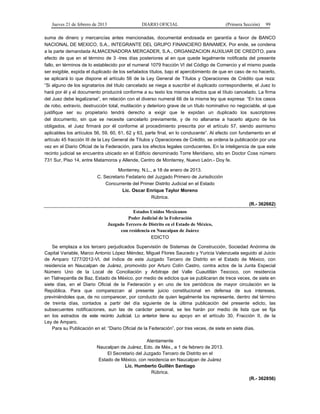 Jueves 21 de febrero de 2013 DIARIO OFICIAL (Primera Sección) 99
suma de dinero y mercancías antes mencionadas, documental endosada en garantía a favor de BANCO
NACIONAL DE MEXICO, S.A., INTEGRANTE DEL GRUPO FINANCIERO BANAMEX. Por ende, se condena
a la parte demandada ALMACENADORA MERCADER, S.A., ORGANIZACION AUXILIAR DE CREDITO, para
efecto de que en el término de 3 -tres días posteriores al en que quede legalmente notificada del presente
fallo, en términos de lo establecido por el numeral 1079 fracción VI del Código de Comercio y el mismo pueda
ser exigible, expida el duplicado de los señalados títulos, bajo el apercibimiento de que en caso de no hacerlo,
se aplicará lo que dispone el artículo 56 de la Ley General de Títulos y Operaciones de Crédito que reza:
“Si alguno de los signatarios del título cancelado se niega a suscribir el duplicado correspondiente, el Juez lo
hará por él y el documento producirá conforme a su texto los mismos efectos que el título cancelado. La firma
del Juez debe legalizarse”, en relación con el diverso numeral 66 de la misma ley que expresa: “En los casos
de robo, extravío, destrucción total, mutilación y deterioro grave de un título nominativo no negociable, el que
justifique ser su propietario tendrá derecho a exigir que le expidan un duplicado los suscriptores
del documento, sin que se necesite cancelarlo previamente, y de no allanarse a hacerlo alguno de los
obligados, el Juez firmará por él conforme al procedimiento prescrita por el artículo 57, siendo asimismo
aplicables los artículos 56, 59, 60, 61, 62 y 63, parte final, en lo conducente”. Al efecto con fundamento en el
artículo 45 fracción III de la Ley General de Títulos y Operaciones de Crédito, se ordena la publicación por una
vez en el Diario Oficial de la Federación, para los efectos legales conducentes. En la inteligencia de que este
recinto judicial se encuentra ubicado en el Edificio denominado Torre Meridiano, sito en Doctor Coss número
731 Sur, Piso 14, entre Matamoros y Allende, Centro de Monterrey, Nuevo León.- Doy fe.
Monterrey, N.L., a 18 de enero de 2013.
C. Secretario Fedatario del Juzgado Primero de Jurisdicción
Concurrente del Primer Distrito Judicial en el Estado
Lic. Oscar Enrique Taylor Moreno
Rúbrica.
(R.- 362662)
Estados Unidos Mexicanos
Poder Judicial de la Federación
Juzgado Tercero de Distrito en el Estado de México,
con residencia en Naucalpan de Juárez
EDICTO
Se emplaza a los tercero perjudicados Supervisión de Sistemas de Construcción, Sociedad Anónima de
Capital Variable, Marco Antonio López Méndez, Miguel Flores Saucedo y Yuricia Valenzuela seguido al Juicio
de Amparo 1277/2012-VI, del índice de este Juzgado Tercero de Distrito en el Estado de México, con
residencia en Naucalpan de Juárez, promovido por Arturo Colín Castro, contra actos de la Junta Especial
Número Uno de la Local de Conciliación y Arbitraje del Valle Cuautitlán Texcoco, con residencia
en Tlalnepantla de Baz, Estado de México, por medio de edictos que se publicaran de trece veces, de siete en
siete días, en el Diario Oficial de la Federación y en uno de los periódicos de mayor circulación en la
República. Para que comparezcan al presente juicio constitucional en defensa de sus intereses,
previniéndoles que, de no comparecer, por conducto de quien legalmente los represente, dentro del término
de treinta días, contados a partir del día siguiente de la última publicación del presente edicto, las
subsecuentes notificaciones, aun las de carácter personal, se les harán por medio de lista que se fija
en los estrados de este recinto Judicial. Lo anterior tiene su apoyo en el artículo 30, Fracción II, de la
Ley de Amparo.
Para su Publicación en el: “Diario Oficial de la Federación”, por tres veces, de siete en siete días.
Atentamente
Naucalpan de Juárez, Edo. de Méx., a 1 de febrero de 2013.
El Secretario del Juzgado Tercero de Distrito en el
Estado de México, con residencia en Naucalpan de Juárez
Lic. Humberto Guillén Santiago
Rúbrica.
(R.- 362856)
 