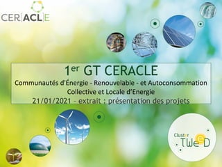 1er GT CERACLE
Communautés d'Énergie - Renouvelable - et Autoconsommation
Collective et Locale d’Energie
21/01/2021 – extrait : présentation des projets
 