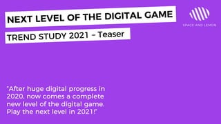“After huge digital progress in
2020, now comes a complete
new level of the digital game.
Play the next level in 2021!”
NEXT LEVEL OF THE DIGITAL GAME
TREND STUDY 2021 – Teaser
 