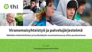 Terveyden ja hyvinvoinnin laitos
Viranomaisyhteistyö ja palvelujärjestelmä
Iäkkäiden kaltoinkohtelun ja hyväksikäytön tunnistamisessa ja siihen puuttumisessa
21.1.2021
 