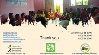 Thank you
35
http://www.csa-india.org http://www.sahajaaharam.com http://www.grameenacademy.in
Call on 8500 68 3300
8500 78 3300
8500 98 3300
csa@csa-india.org
pgs@csa-india.org
info@sahajaaharam.in
organicmandi@csa-india.org
grameen@csa-india.org
 