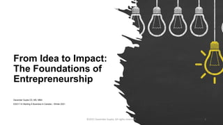 From Idea to Impact:
The Foundations of
Entrepreneurship
Davender Gupta CD, MS, MBA
ESG1114 Starting A Business In Canada – Winter 2021
©2021 Davender Gupta. All rights reserved. 1
 