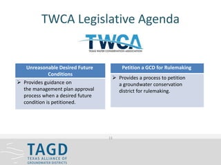 TWCA Legislative Agenda
13
Unreasonable Desired Future
Conditions
 Provides guidance on
the management plan approval
process when a desired future
condition is petitioned.
Petition a GCD for Rulemaking
 Provides a process to petition
a groundwater conservation
district for rulemaking.
 