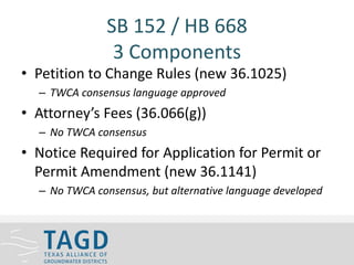 SB 152 / HB 668
3 Components
• Petition to Change Rules (new 36.1025)
– TWCA consensus language approved
• Attorney’s Fees (36.066(g))
– No TWCA consensus
• Notice Required for Application for Permit or
Permit Amendment (new 36.1141)
– No TWCA consensus, but alternative language developed
 