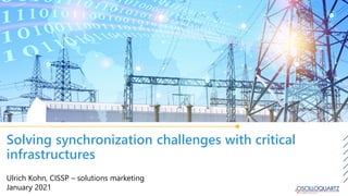 Solving synchronization challenges with critical
infrastructures
Ulrich Kohn, CISSP – solutions marketing
January 2021
 