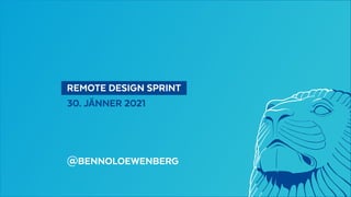   REMOTE DESIGN SPRINT 
30. JÄNNER 2021
@BENNOLOEWENBERG
 