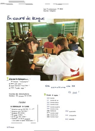 Agir et communiquer en classe
Exprimer l'obligation
b) Ils sont en cours de maths ?
de français ? d'espagnol ?
c) Dans quel pays ?
d) Quel exercice il f aut faire ?
e) C'est à quelle page ?
Ûk
cc>»Y»+e
cie 50
Inventez des mini-situatio ns.
Réutilisez des phrases de la boîte.
t'aider
SE DÉBROUILLER EN CLASSE
• Qu'est-ce que ça veut dire :«...»?
• Qu'est-ce qu'il faut faire ?
• Soulignez les verbes !
• De quelle couleur... ?
• Je n'ai pas mon cahier I
• Comment on dit en espagnol :
« J'ai oublié le Cahier d'exercices » ?
12 O douze
9 Écoute et répète !
'
3D trente
31 trente et un
32 trente-deux
33 trente-trois
34 trente-quatre
35 trente-cinq
3B trente-six
3"7 trente-sept
3B trente-huit
39 trente-neuf
CL (oû !
40 quarante
sa cinquante
BO soixante !
 