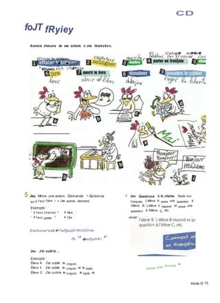 CD
foJT fRyiey
Associe chacune de ces actions à une illustratio n.
U{ Cahce� ro-ï��o�i
ëf f cicer le tableau
Uo� c� bofeî
Ewe r
5 Jeu. Mime une action. Demande : « Qu'est-ce
qu'il f aut faire ? » Les autres devinent.
Exemple :
• Il f aut chanter ? ■ Non I
• Il f aut parler ? ■ Oui !
Etefùoout*sd&�f*aft§oûSf (fio'eSÙ-ee
(fu,
'iê
�au£puf<€>
F
Jeu : J'ai oublié...
Exemple :
Élève A : J'ai oublié le crayon.
Élève B : J'ai oublié le crayon et le stylo.
Élève C : J'ai oublié le crayon, le stylo et.
7 Jeu : Questions à la chaîne. Teste ton
français. L'élève A pose une question à
l'élève B. L'élève B répond et pose une
question à l'élève C, etc.
point par bonne
»■«
treize O 13
 