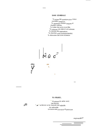 DANS CE MODULE.
Tu poses des questions pour mieux
connaître quelqu'un.
Tu apprécies d'autres langues et
d'autres cultures,
Tu invites des amis à une fête.
Tu indiques une date et une adresse.
Tu donnes des explications.
Tu cherches un(e) correspondant(e).
Tu découvres des sons nouveaux.
C
t< û c
SAMEDI
(Dm
o:
Vtl
§
m
t.
;;
C0m
TU UTILISES...
" Le présent du verbe avoir.
Les liaisons.
■
.,»■" Le féminin et le masculin des adjectifs
de nationalité.
La cause avec pourquoi et parce que.
vingt-sept 0 27
 
