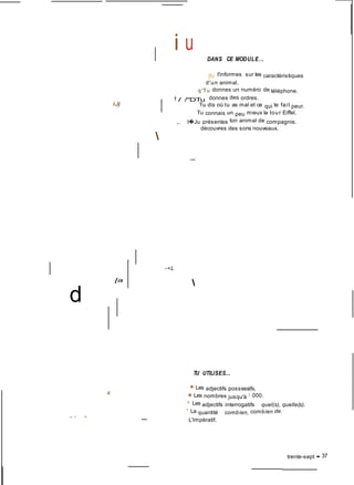 iJj
i u DANS CE MODULE...
[fu t'informes sur les caractéristiques
d'un animal.
q'Tu donnes un numéro de téléphone.
f / /"DTu donnes des ordres.
Tu dis où tu as mal et ce qui te fait peur.
Tu connais un peu mieux la tour Eiffel.
,, I�Ju présentes ton animal de compagnie.
découvres des sons nouveaux.

j W!$
-<L
[a

d
4.
TU UTILISES...
■ Les adjectifs possessifs.
■ Les nombres jusqu'à 1 000.
» Les adjectifs interrogatifs : quel(s), quelle(s).
• La quantité : combien, combien de.
ya kt Ml
L'impératif.
trente-sept • 37
 