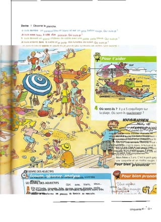 Devine ! Observe la planche.
.e suis derrière un parasol bleu et blanc et sur un gros ballon rouge. Qui suis-je ?
Je suis sous l'eau, à côté d'un poisson. Qui suis-je ?
�e suis devant un grand château de sable avec une petite pelle bleue. Qui suis-je ?
Je suis enterré dans le sable et je porte des lunettes de soleil. Qui suis-je ?
M'AFrBilBAPRiENl
Ma mère, c'est la dame blonde avec des
lunettesde soleil et un chapeau qui lit un gros
livre sur une serviette blanche. Pour elle, les
vacancesc'est le repos, la lecture et le soleil...
Ma grand -mère a des cheveux blancstrès
courts. Elle est très dynamique. Elleadore la
planche à voile.
M on frère a 3 ans. C'est le petit garçon avec
une casquette et un maillot rouges. Il adore
manger du sable. Il est complètement fou !
Pour bien prononcer
LE GENRE DES ADJECTIFS
n
B
Le mascuVm et iém m m de certains adjectifs s ont très
différents.
CQU-K, a,ros, barc, vieux...
Elle est belle, nouvelle, folle, rousse, grosse, blanche, vieille...
Écoute et transforme ces phrases du féminin au masculin.
[ [yOvJy
I (huyfrvxAjûJui� [
cinquante ei -
"
O =
 