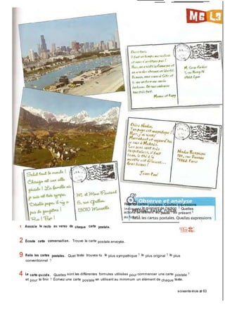 DîVÉ�Ité!
1 Associe le recto au verso de chaque carte postale.
Reiis ies cartes postales. Quelles expressions
indiquent le moment de l'action ? Quelles
actions se réfèrent au passé ? au présent ?
au futur ?
i/C�'
2 Écoute cette conversation. Trouve la carte postale envoyée.
9 Relis les cartes postales. Quel texte trouves-tu le plus sympathique ? le plus original ? le plus
conventionnel ?
4 La carte-pu zzle. Quelles sont les différentes formules utilisées pour commencer une carte postale ?
et pour la finir ? Écrivez une carte postale en utilisant au minimum un élément de chaque texte.
soixante-trois # 63
 