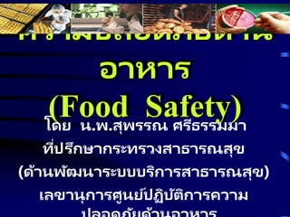 ความปลอดภัยด้าน
อาหาร
(Food Safety)
โดย น.พ.สุพรรณ ศรีธรรมมา
ที่ปรึกษากระทรวงสาธารณสุข
(ด้านพัฒนาระบบบริการสาธารณสุข)
เลขานุการศูนย์ปฏิบัติการความ
 