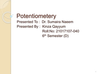 Potentiometery
Presented To : Dr. Sumaira Naeem
Presented By : Kinza Qayyum
Roll:No: 21017107-040
6th Semester (D)
1
 