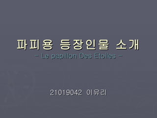 파피용 등장인물 소개 - Le papillon Des Etoiles - 21019042  이유리 