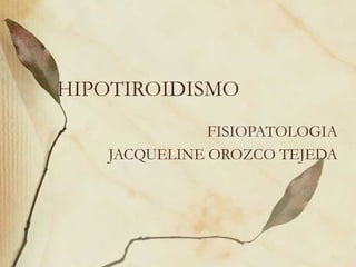 HIPOTIROIDISMO
FISIOPATOLOGIA
JACQUELINE OROZCO TEJEDA
 
