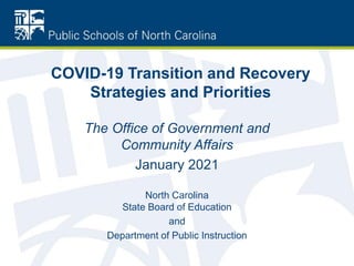 COVID-19 Transition and Recovery
Strategies and Priorities
The Office of Government and
Community Affairs
January 2021
North Carolina
State Board of Education
and
Department of Public Instruction
 