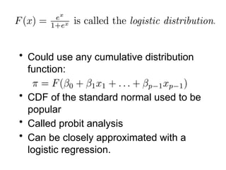 • Could use any cumulative distribution
function:
• CDF of the standard normal used to be
popular
• Called probit analysis
• Can be closely approximated with a
logistic regression.
 