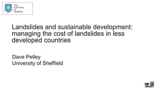 Landslides and sustainable development:
managing the cost of landslides in less
developed countries
Dave Petley
University of Sheffield
 