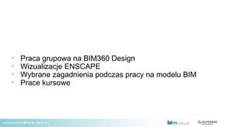 •
Praca grupowa na BIM360 Design
•
Wizualizacje ENSCAPE
•
Wybrane zagadnienia podczas pracy na modelu BIM
•
Prace kursowe
 