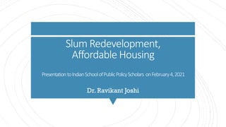 Slum Redevelopment,
Affordable Housing
PresentationtoIndianSchoolofPublicPolicyScholars onFebruary4,2021
Dr. Ravikant Joshi
 