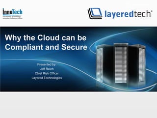 Why the Cloud can be
Compliant and Secure

         Presented by:
           Jeff Reich
        Chief Risk Officer
      Layered Technologies
 