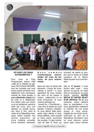 Le devoir de citoyen




  OÙ SONT LES VRAIS            N o u s    s o m m e s                       convient, de retenir la solu-
   AUTONOMISTES ?              d’authentiques    autono-                    tion que la raison et l’intérêt
                               mistes. De vrais, de sin-                    supérieur de la Nation
Pour     nous     au   Parti   cères, de purs autono-                       Martiniquaise nous comman-
Progressiste, depuis 1958      mistes.                                      dent.
–date de la création du glo-
rieux Parti d’Aimé CESAIRE-    Alors est venu le temps des                  Dès le 17 janvier, il nous
tous les combats que nous      décisions. L’heure de nous-                  faudra aller voter ; nous
avons menés ont tendu inva-    mêmes a sonné ! Il nous                      devons ce jour-là, en notre
riablement vers l’accession,   appartient de nous ceindre                   âme et conscience, en toute
volonté de notre peuple, à     les reins et de passer à                     liberté, signifier NOTRE
une collectivité unique tout   l’action, vaillamment et en                  REFUS ET NOTRE REJET
de suite et à l’élaboration    toute conscience. Si nous                    D’UN ARTICLE 74 tel que
d’un statut, dans son conte-   voulons participer au                        présenté, statut élaboré
nu et sa substance, pensé et     concert du « Tout-Monde »,                 dans la précipitation e ne
initié par nous, pour une      il est venu le temps de nous                 nous garantissant nullement
décision du peuple souve-      décider. L’histoire, impatien-               le maintien de nos droits
rain dans 6 ans, dans le       te, nous attend. Mais alors,                 acquis et –plus grave-
cadre de la République fran-   après notre attente si long-                 l’égalité de nos droits consti-
çaise. Notre combat, hier      temps différée, notre souhait                tutionnels au sein de la
comme aujourd’hui, est         et notre espoir souventes                    République. Ce faisant, nous
d’une brûlante actualité,      fois avortés, il s’agit mainte-              ne nous élevons contre
d’une évidente nécessité.      nant de faire le choix qui                   aucun parti, aucun individu
                          Le Progressiste - Page 12 - Mercredi 14 octobre 2009
 