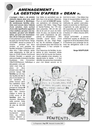 AMENAGEMENT :
     LA GESTION D’APRES « DEAN ».
L’ouragan « Dean », de sinistre        trop faible ne permettant pas de                  bord de la route ». Ces délais trop
mémoire depuis deux ans, avait         faire face à de grosses dépenses.                 longs et insupportables mettent en
frappé durement la Martinique.         Pour un coût de 6.934.297 euros,                  lumière      l’insuffisance     des
De nombreuses familles sinis-          ces opérations ont intéressé les                  méthodes de gestion post-catas-
trées sont encore dans l’attente       quartiers Cité Dillon, Volga Plage                trophe et post-crise en Martinique.
d’une solution, mais surtout           et Sainte-Thérèse. Sur 175 dos-                   L’ingénierie de cette opération a
d’une aide significative apportée      siers présentés, 166 ont été vali-                été supportée par la Ville de Fort-
à leur malheur, qui pour une res-      dés et 42 sont en cours de traite-                de-France et la Caisse des Dépôts
tauration, qui pour une réhabili-      ment. En plus, une dizaine de cas                 à hauteur d’1 million d’euros (50%
tation, qui pour une reconstruc-       font partie d’opérations de péri-                 chacune).
tion. Et ce n’est pas normal !         mètres en réhabilitation : RHI                      Serge LETCHIMY          a promis
C’est justement ce qu’a dit le dépu-   Trénelle, Canal Alaric, Fond                      d’intervenir auprès du Ministre du
té-maire de Fort-de-France, Serge      Populaire, 50 pas, Volga Plage.                   Logement et de la Secrétaire d’Etat
LETCHIMY, devant la presse le 9        Sur les 40 chantiers engagés, 4                   à l’Outremer pour prolonger de six
octobre : pendant ces deux             sont achevés (pour des travaux de                 mois les dérogations suite à cet
années, où sont passées les            réhabilitation, il faut compter 6                 ouragan.
familles sinistrées ? Comment ont-     mois).
elles vécu ? Bien entendu, après       Pour beaucoup de familles, le pro-                              Serge SOUFFLEUR
cette catastrophe, la Ville par le     blème le plus important réside
biais du CCAS (Centre Communal         dans le fait de trouver les finance-
d’Action Sociale), a apporté une       ments adaptés à leur situation. Le
aide ponctuelle à plusieurs familles   député-maire le répète : « Il faut
foyalaises.      Une    Convention     identifier les personnes insolvables
Ville/CCAS/Secours Catholique a        pour n’en laisser aucune sur le
été passée ; une opé-
ration s’est mise en
place      en     deux
phases avec dans un
premier temps 120
familles qui ont reçu
des feuilles de tôle et
plus d’une dizaine qui
ont bénéficié de
petits travaux dans
leur habitation. Dans
un 2e temps, la Ville
prendra en charge 29
familles dont le mon-
tant des travaux
d’élève à moins de
4.000 euros et 21
familles dont les
dossiers dépassent
cette somme. Cette
opération a un coût
de plus de 400.000
euros.

Pour les habitations
lourdement    sinis-
trées, les critères
retenus étaient un
niveau de revenus

                                  Le Progressiste - Page 14 - Mercredi 14 octobre 2009
 