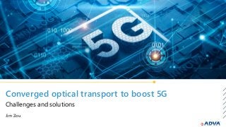 Converged optical transport to boost 5G
Jim Zou
Challenges and solutions
 