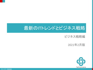 最新のITトレンドとビジネス戦略
ビジネス戦略編
2021年2月版
 