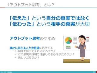 「アウトプット思考」とは？
266
「伝えた」という自分の真実ではなく
「伝わった」という相手の真実が大切
アウトプット思考のすすめ
誰かに伝えることを前提に思考する
 興味を持ってくれるだろうか？
 この表現や説明で理解してもらえるだろうか？
 美しいだろうか？
 