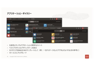 60
• ⽣産性とサンプルアプリケーションの堅牢なスイート
• ベストプラクティスとデザインパターンを図⽰
• カスタマイズを始めるためのテンプレートとして（例︓⼀旦パッケージ化したアプリをよりよくするときの参考に）
• リリースごとにアップグレード
アプリケーション・ギャラリー
Copyright © 2021, Oracle and/or its affiliates
 
