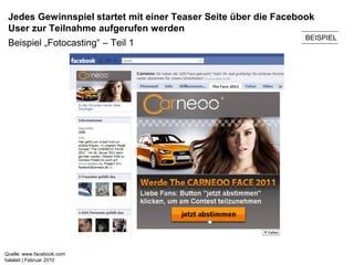 Jedes Gewinnspiel startet mit einer Teaser Seite über die Facebook
 User zur Teilnahme aufgerufen werden
                                                                 BEISPIEL
 Beispiel „Fotocasting“ – Teil 1




Quelle: www.facebook.com
halalati | Februar 2010
 
