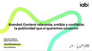 Branded Content relevante, creíble y confiable:
la publicidad que sí queremos consumir
Eduardo Prádanos
@EduardoPradanos
CONNECT
DEVELOP
INNOVATE
fluorlifestyle.com
@FLUORlifestyle
 