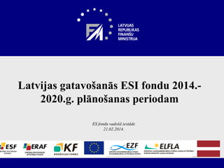Latvijas gatavošanās ESI fondu 2014.2020.g. plānošanas periodam
ES fondu vadošā iestāde
21.02.2014.

 