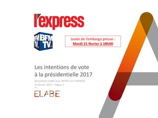 Les intentions de vote
à la présidentielle 2017
Baromètre ELABE pour BFMTV et L’EXPRESS
21 février 2017 – Vague 2
 