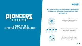 13
A D V I S O R Y F O R
S T A R T U P - D R I V E N I N N O V A T I O N A team of corporate innovation
and startup specialists.
70+
collaboration projects on an
international scale.
A network of 13,000+ high-
potential early-stage startups.
We help corporations implement innovation
through the potential of startups and their
technology.
 